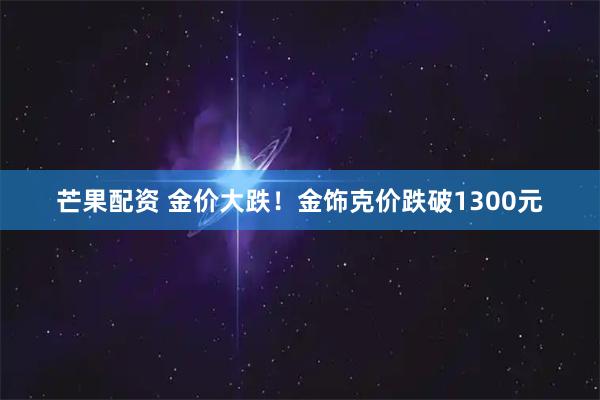 芒果配资 金价大跌！金饰克价跌破1300元