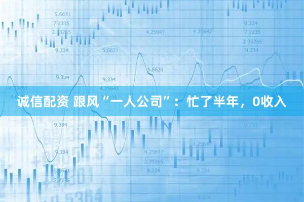 诚信配资 跟风“一人公司”：忙了半年，0收入