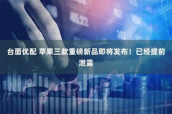 台面优配 苹果三款重磅新品即将发布！已经提前泄露