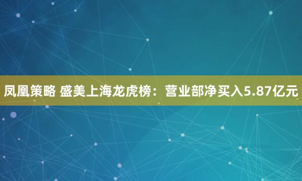 凤凰策略 盛美上海龙虎榜：营业部净买入5.87亿元