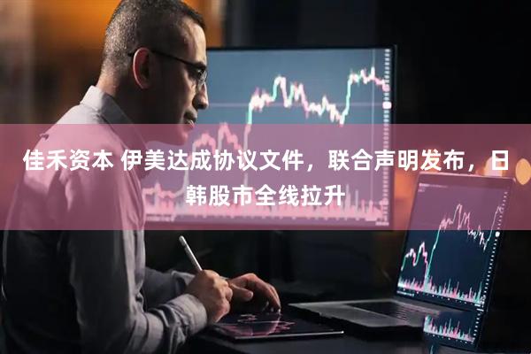 佳禾资本 伊美达成协议文件，联合声明发布，日韩股市全线拉升