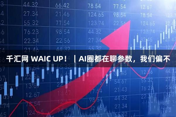 千汇网 WAIC UP！｜AI圈都在聊参数，我们偏不