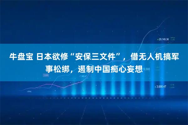 牛盘宝 日本欲修“安保三文件”，借无人机搞军事松绑，遏制中国痴心妄想