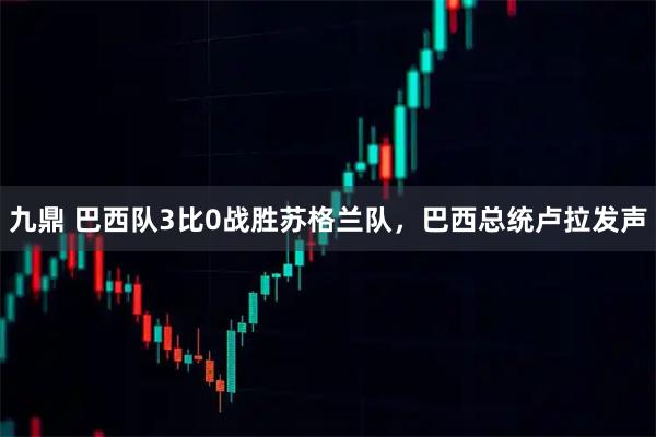 九鼎 巴西队3比0战胜苏格兰队，巴西总统卢拉发声