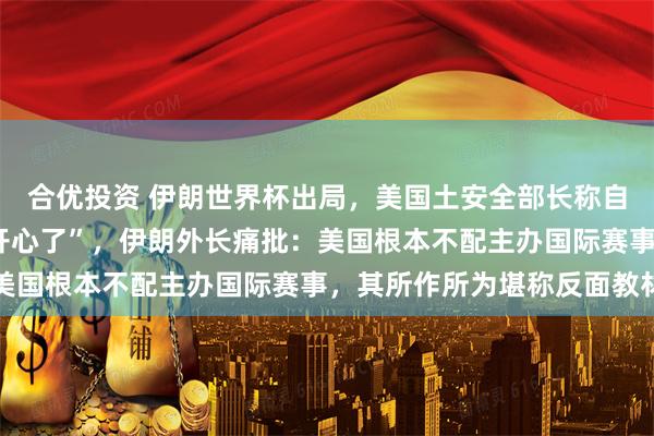 合优投资 伊朗世界杯出局，美国土安全部长称自己“跳舞庆祝”，“太开心了”，伊朗外长痛批：美国根本不配主办国际赛事，其所作所为堪称反面教材