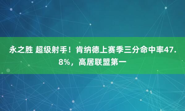 永之胜 超级射手！肯纳德上赛季三分命中率47.8%，高居联盟第一