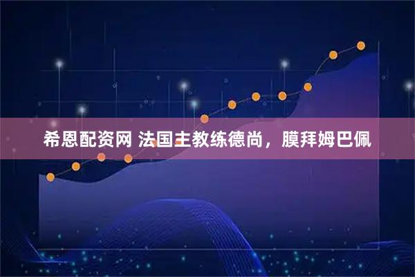 希恩配资网 法国主教练德尚，膜拜姆巴佩