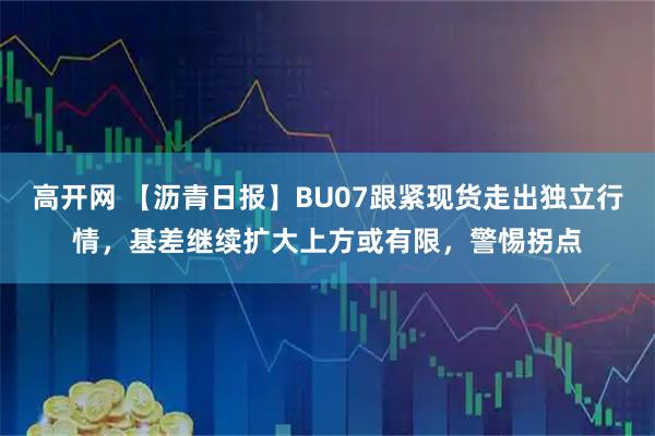 高开网 【沥青日报】BU07跟紧现货走出独立行情，基差继续扩大上方或有限，警惕拐点