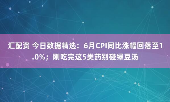 汇配资 今日数据精选：6月CPI同比涨幅回落至1.0%；刚吃完这5类药别碰绿豆汤