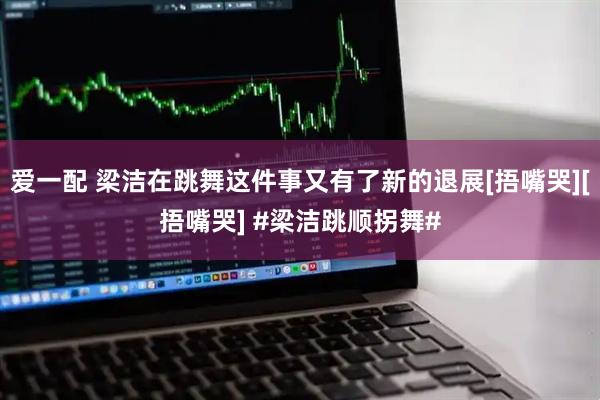 爱一配 梁洁在跳舞这件事又有了新的退展[捂嘴哭][捂嘴哭] #梁洁跳顺拐舞#