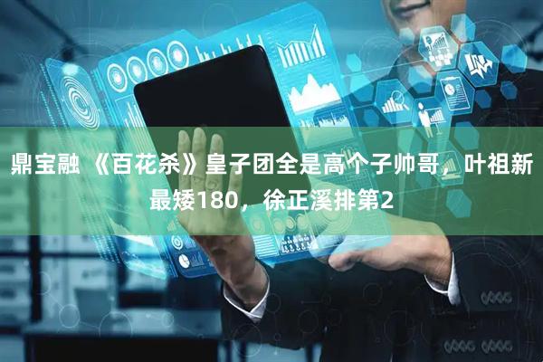 鼎宝融 《百花杀》皇子团全是高个子帅哥，叶祖新最矮180，徐正溪排第2