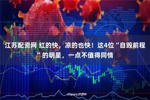 江苏配资网 红的快，凉的也快！这4位“自毁前程”的明星，一点不值得同情