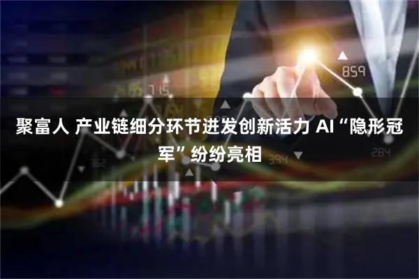聚富人 产业链细分环节迸发创新活力 AI“隐形冠军”纷纷亮相
