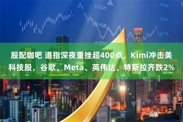 股配咖吧 道指深夜重挫超400点，Kimi冲击美科技股，谷歌、Meta、英伟达、特斯拉齐跌2%